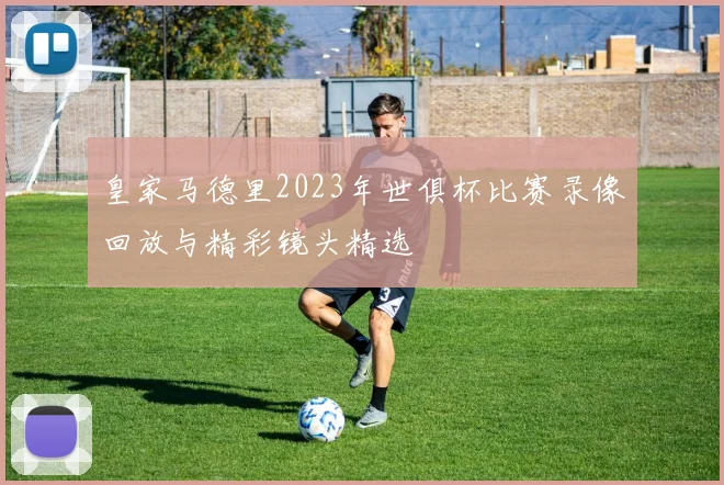 皇家马德里2023年世俱杯比赛录像回放与精彩镜头精选