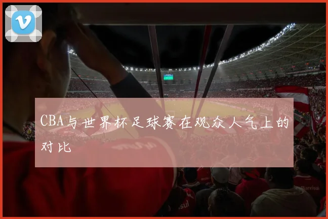 CBA与世界杯足球赛在观众人气上的对比