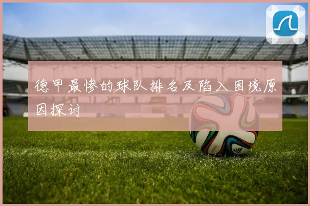 德甲最惨的球队排名及陷入困境原因探讨