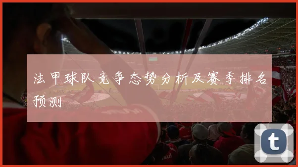 法甲球队竞争态势分析及赛季排名预测