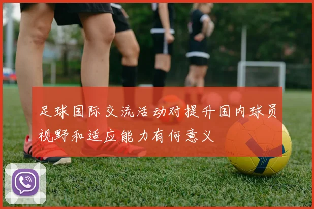 足球国际交流活动对提升国内球员视野和适应能力有何意义