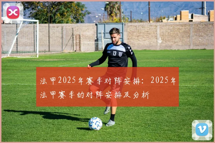 法甲2025年赛季对阵安排：2025年法甲赛季的对阵安排及分析