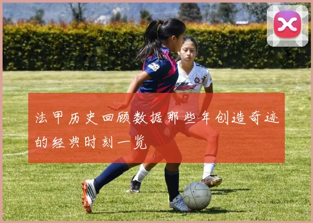 法甲历史回顾数据那些年创造奇迹的经典时刻一览