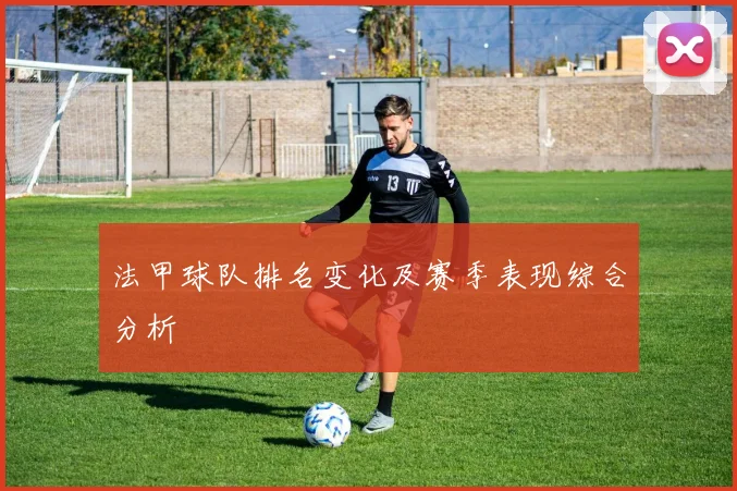 法甲球队排名变化及赛季表现综合分析