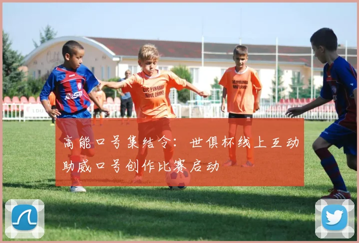 高能口号集结令:世俱杯线上互动助威口号创作比赛启动