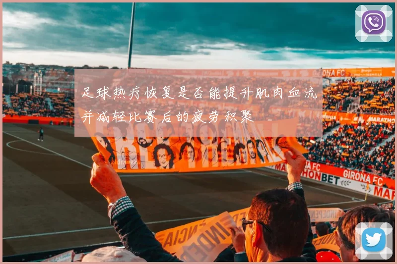 足球热疗恢复是否能提升肌肉血流并减轻比赛后的疲劳积聚