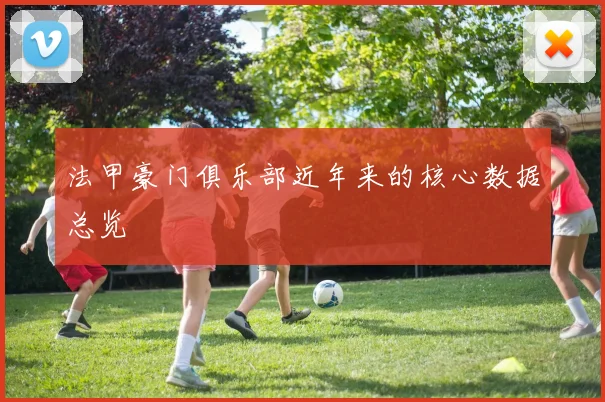 法甲豪门俱乐部近年来的核心数据总览