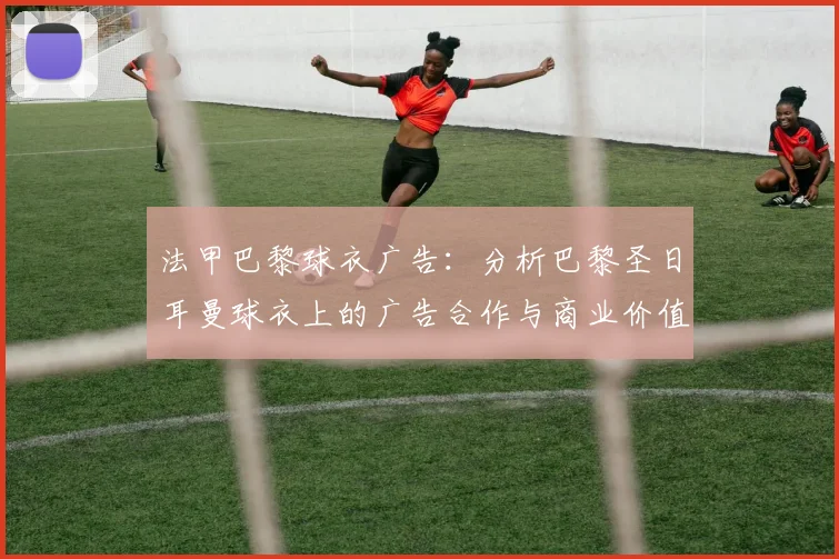 法甲巴黎球衣广告：分析巴黎圣日耳曼球衣上的广告合作与商业价值
