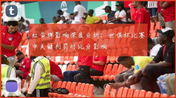 红黄牌影响深度分析：世俱杯比赛中关键判罚对比分影响